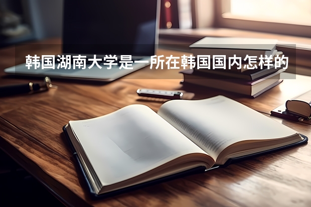 韩国湖南大学是一所在韩国国内怎样的学校 韩国湖南大学交换生