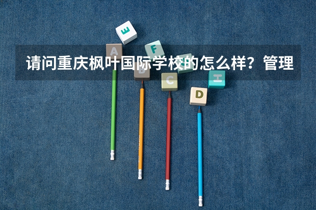 请问重庆枫叶国际学校的怎么样？管理严格吗？最终毕业留学的比例高吗？