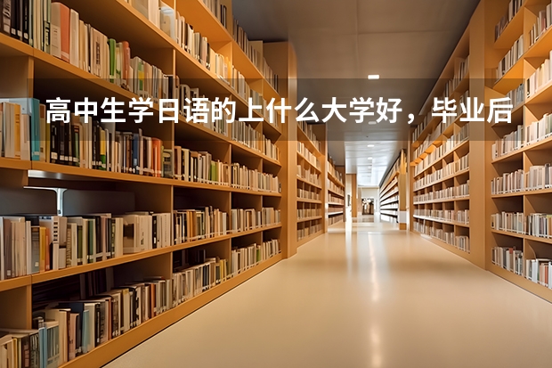 高中生学日语的上什么大学好，毕业后干什么工作？（可以留学的）