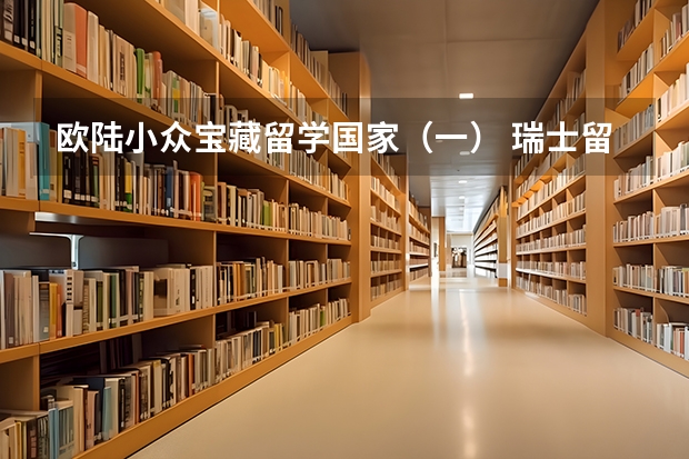 欧陆小众宝藏留学国家(一) 瑞士留学|欧陆第一名校+QS世界第7-苏黎世联邦理工