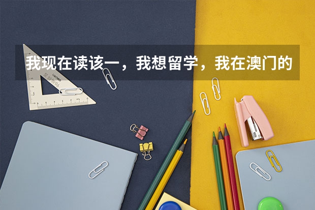 我现在读该一，我想留学，我在澳门的（不是永久居民）我能去留学吗？如果可以去留学，去什么地方好