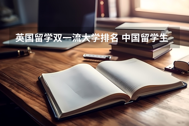 英国留学双一流大学排名 中国留学生申请英国学校排名
