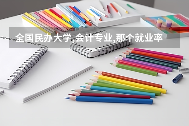 全国民办大学,会计专业,那个就业率高?（北京哪所民办大学金融和会计专业不错??急!!）