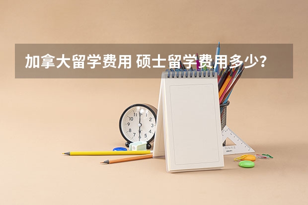 加拿大留学费用 硕士留学费用多少？