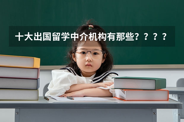 十大出国留学中介机构有那些？？？？ 留学机构排行