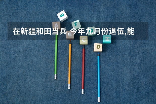 在新疆和田当兵,今年九月份退伍,能留疆当公务员吗?