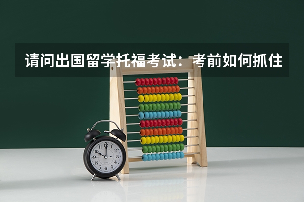 请问出国留学托福考试:考前如何抓住时间冲刺提分?