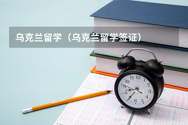 乌克兰留学（乌克兰留学签证）
