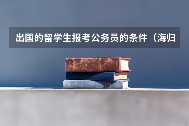 出国的留学生报考公务员的条件（海归可以考公务员么？）