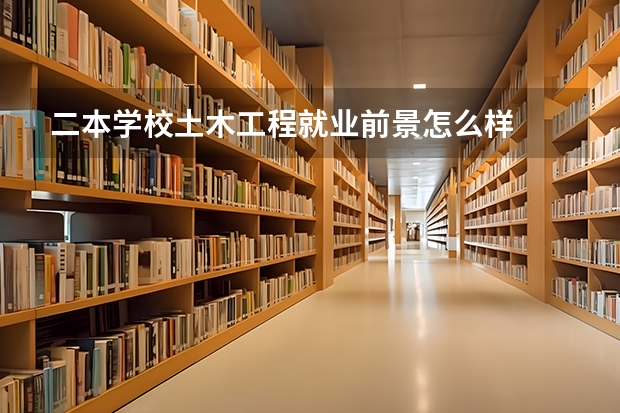 二本学校土木工程就业前景怎么样