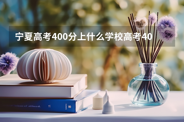 宁夏高考400分上什么学校高考400分能报考哪些大学