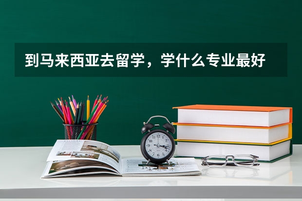 到马来西亚去留学，学什么专业最好