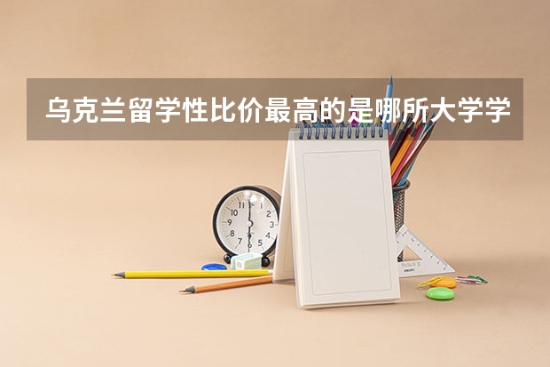 乌克兰留学性比价最高的是哪所大学学校？ 有关俄罗斯和乌克兰留学问题