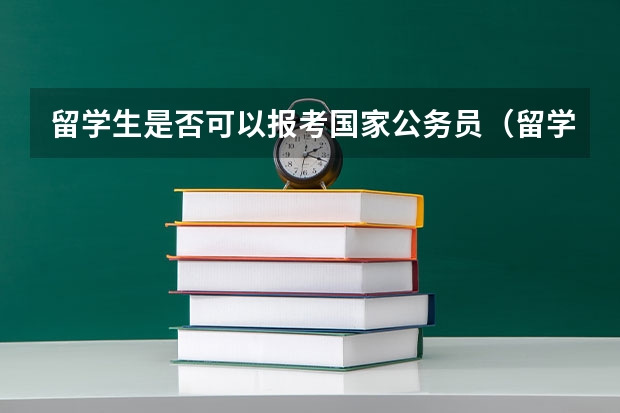 留学生是否可以报考国家公务员（留学生回国考公务员政策）