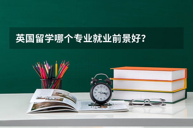英国留学哪个专业就业前景好？