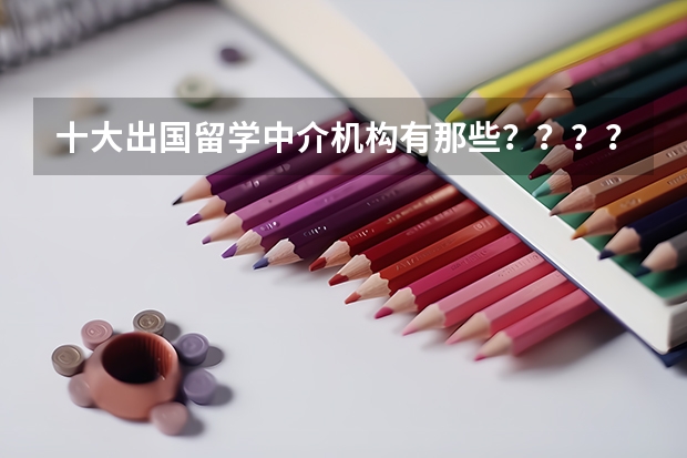 十大出国留学中介机构有那些？？？？ 深圳出国留学机构排名