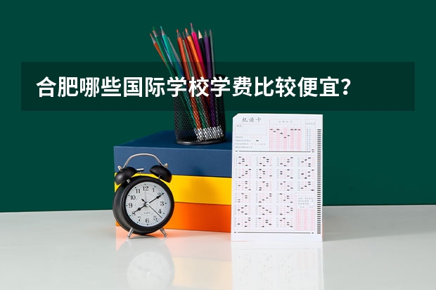 合肥哪些国际学校学费比较便宜？