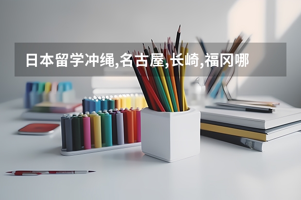 日本留学冲绳,名古屋,长崎,福冈哪里比较好?