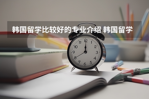 韩国留学比较好的专业介绍 韩国留学受欢迎的艺术类专业