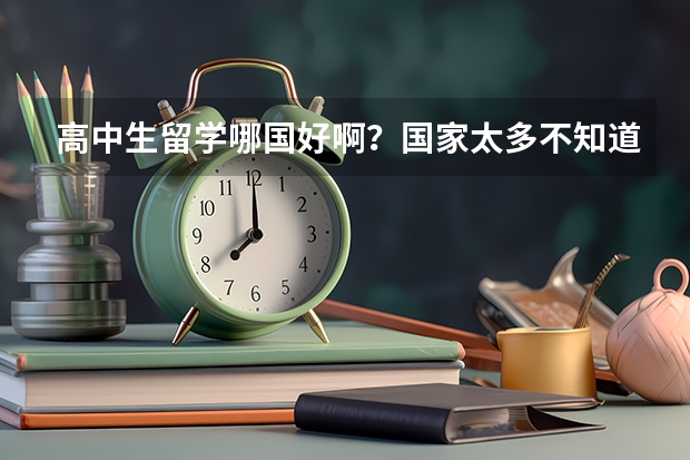 高中生留学哪国好啊？国家太多不知道怎么选择啊？