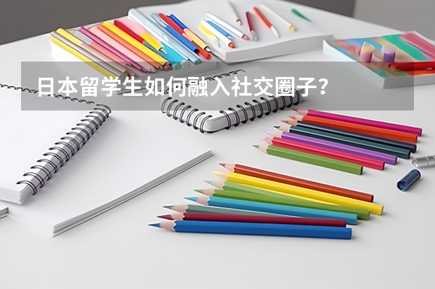 日本留学生如何融入社交圈子？