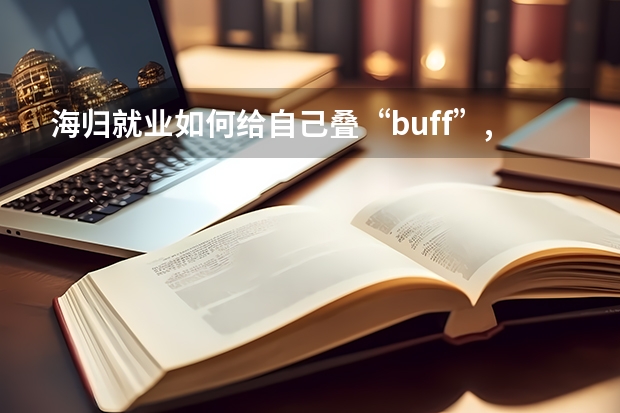 海归就业如何给自己叠“buff”,学会这几招求职成功率大增！