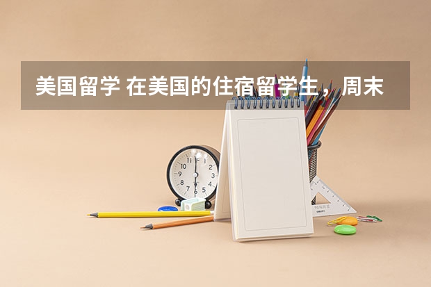 美国留学 在美国的住宿留学生，周末干什么，放寒暑假的时候干什么，需要回中国吗，学校会组织外出吗？