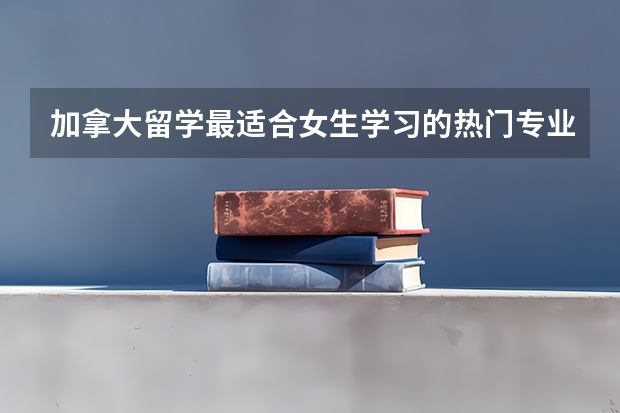 加拿大留学最适合女生学习的热门专业有哪些