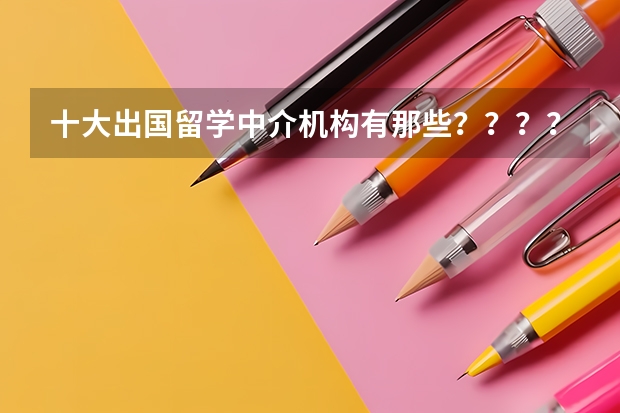 十大出国留学中介机构有那些？？？？（十大出国留学中介机构有那些???）