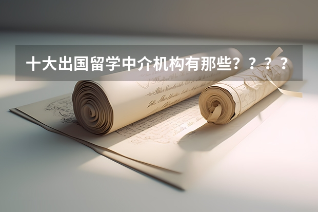 十大出国留学中介机构有那些？？？？ 留学中介机构哪家好