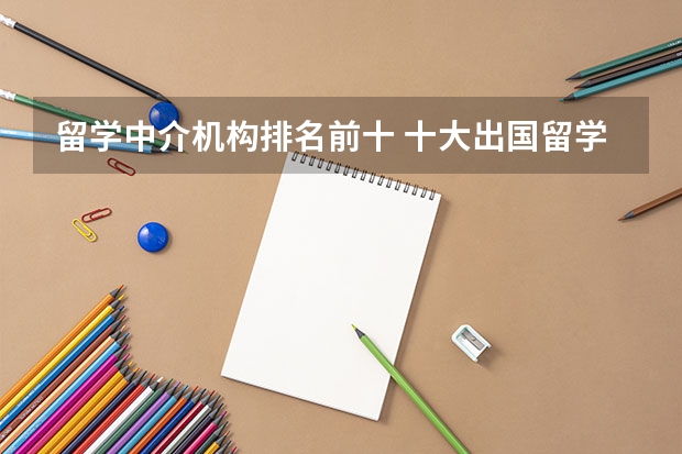 留学中介机构排名前十 十大出国留学中介机构有那些？？？？