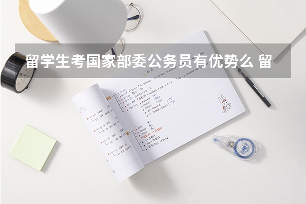 留学生考国家部委公务员有优势么 留学生回国公务员政策