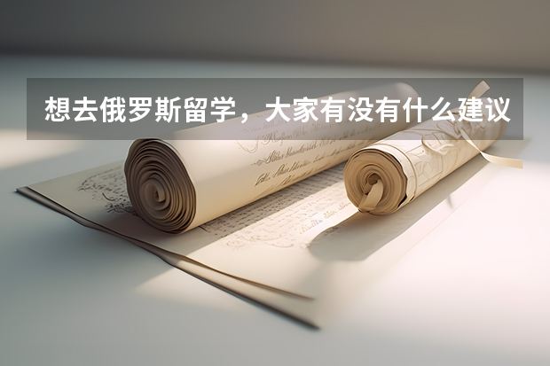 想去俄罗斯留学，大家有没有什么建议？