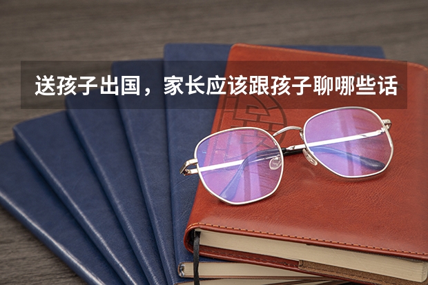 送孩子出国，家长应该跟孩子聊哪些话题呢？