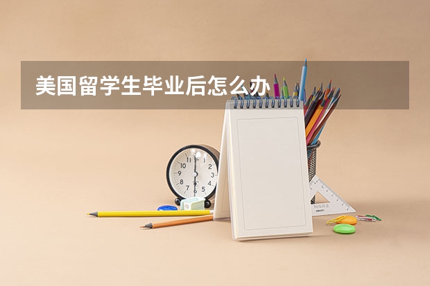 美国留学生毕业后怎么办